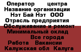 Оператор Call-центра › Название организации ­ Нэт Бай Нэт, ООО › Отрасль предприятия ­ Обслуживание и ремонт › Минимальный оклад ­ 14 000 - Все города Работа » Вакансии   . Калужская обл.,Калуга г.